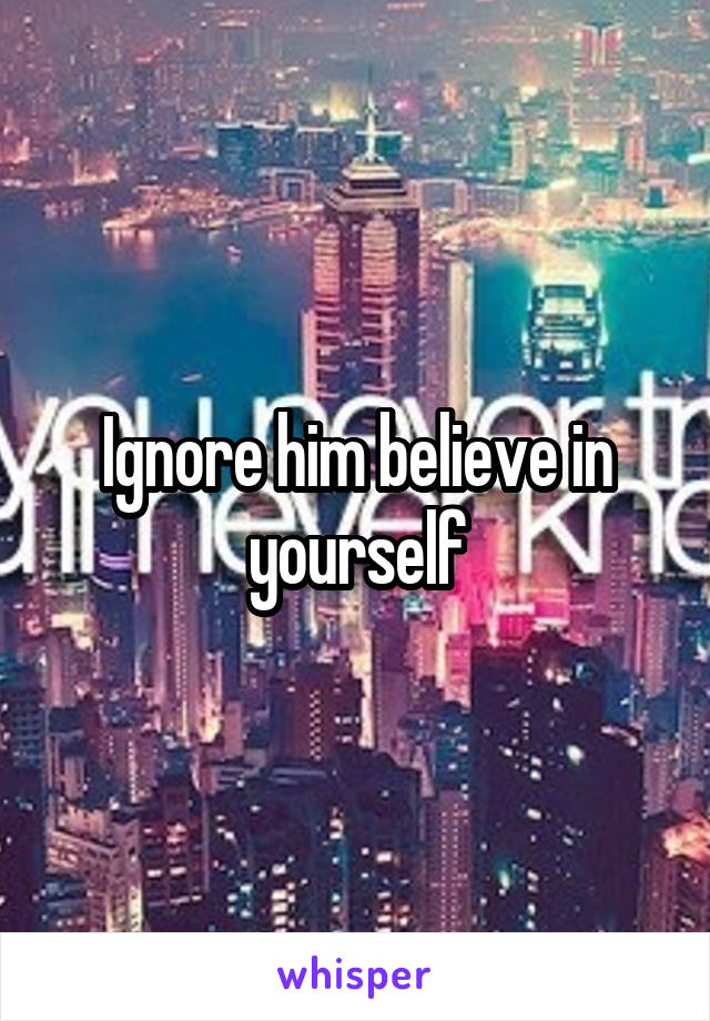 Ignore him believe in yourself