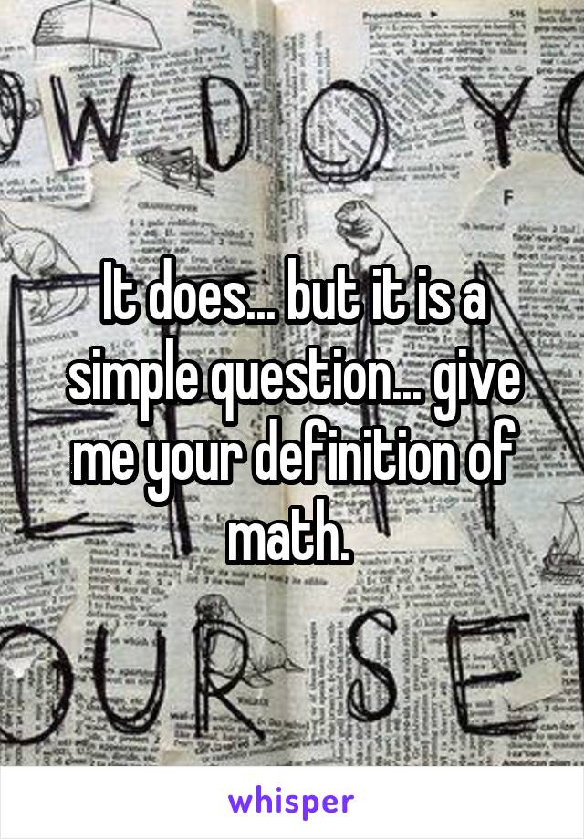 It does... but it is a simple question... give me your definition of math. 