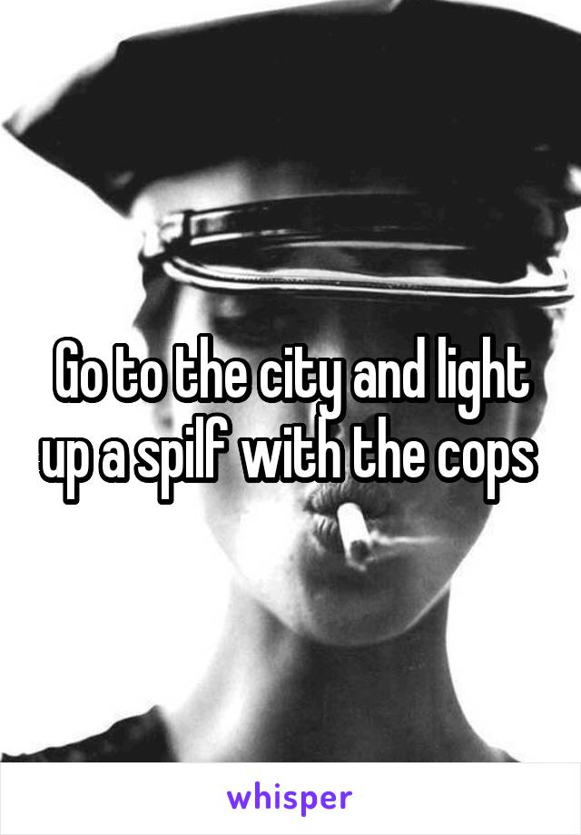 Go to the city and light up a spilf with the cops 