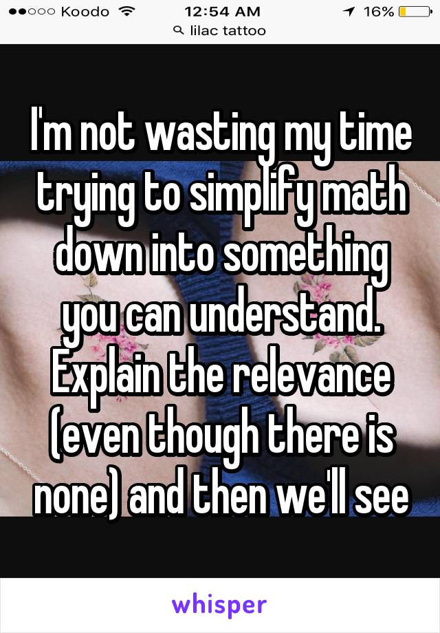 I'm not wasting my time trying to simplify math down into something you can understand. Explain the relevance (even though there is none) and then we'll see