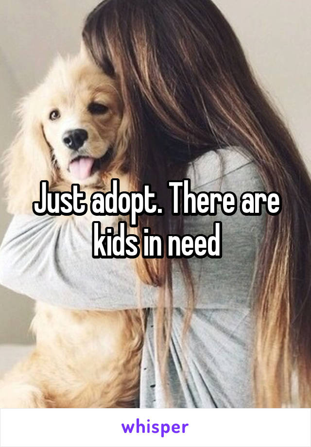 Just adopt. There are kids in need