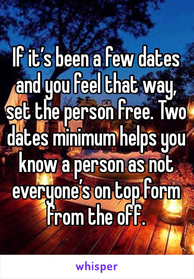 If it’s been a few dates and you feel that way, set the person free. Two dates minimum helps you know a person as not everyone’s on top form from the off.