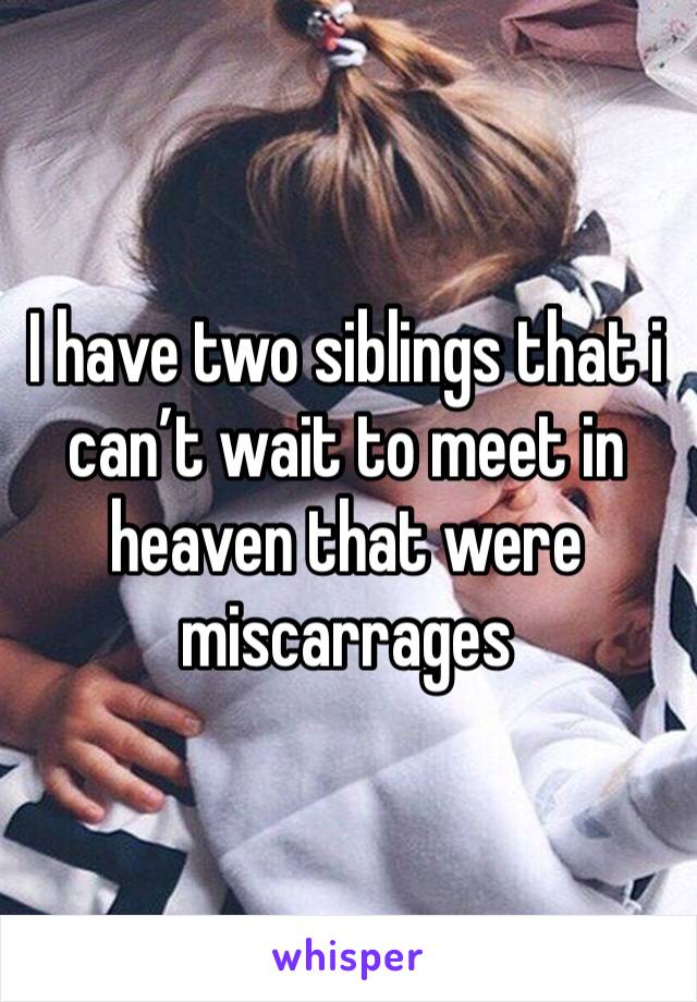 I have two siblings that i can’t wait to meet in heaven that were miscarrages 