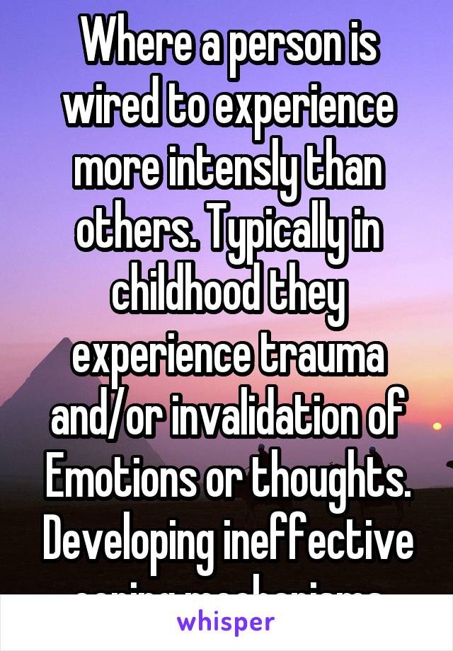 Where a person is wired to experience more intensly than others. Typically in childhood they experience trauma and/or invalidation of Emotions or thoughts. Developing ineffective coping mechanisms
