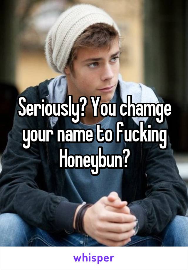 Seriously? You chamge your name to fucking Honeybun?