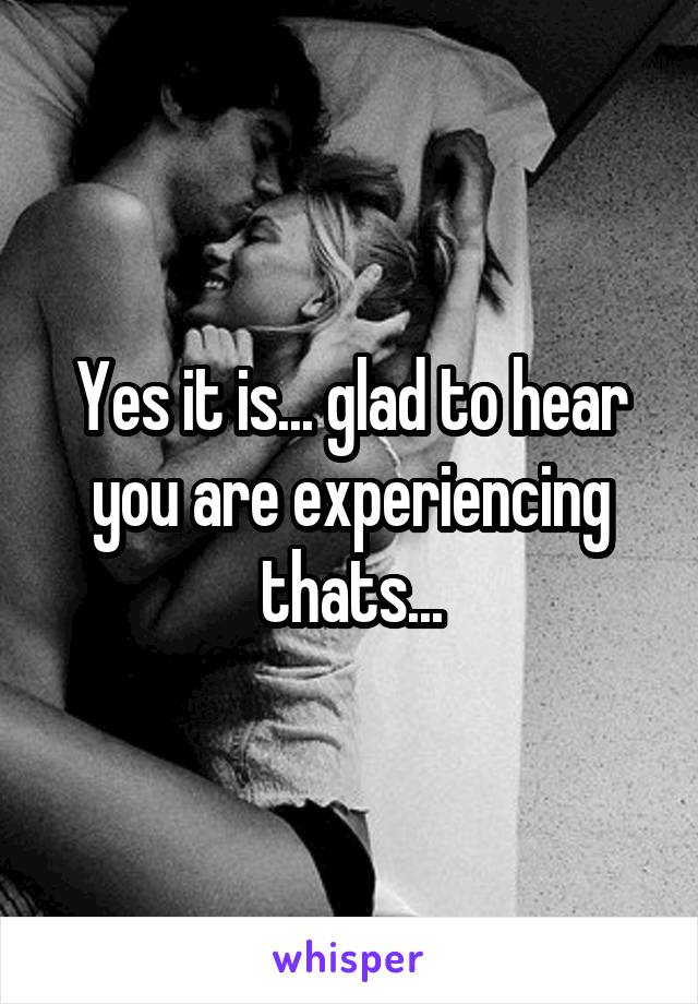 Yes it is... glad to hear you are experiencing thats...