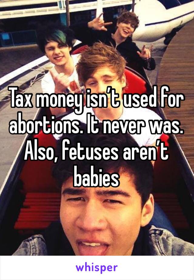 Tax money isn’t used for abortions. It never was. Also, fetuses aren’t babies 