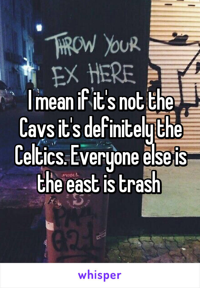 I mean if it's not the Cavs it's definitely the Celtics. Everyone else is the east is trash 