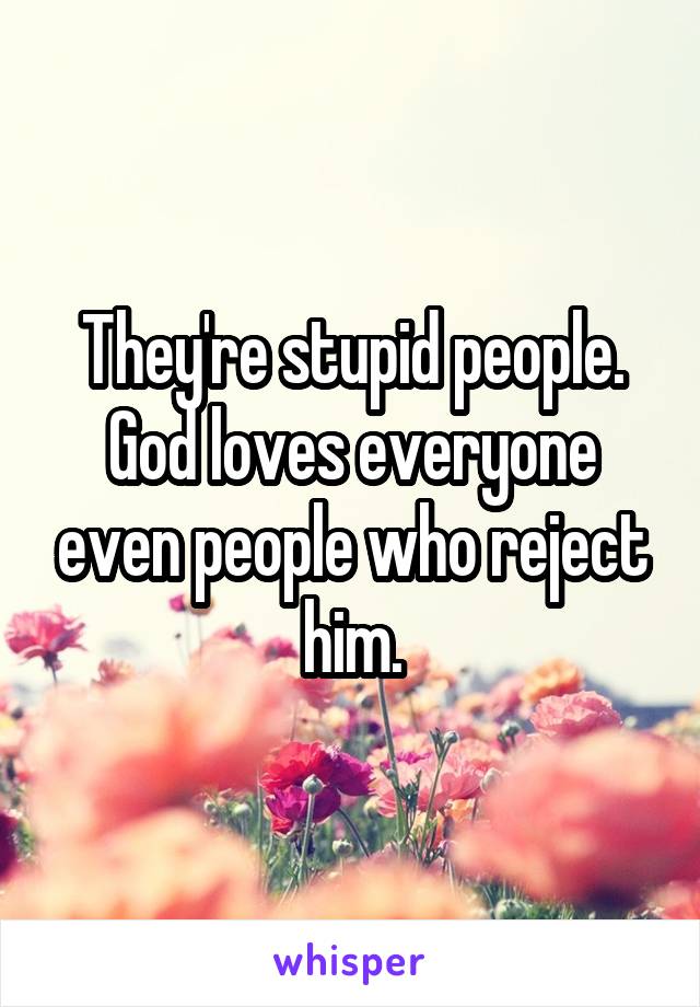 They're stupid people. God loves everyone even people who reject him.