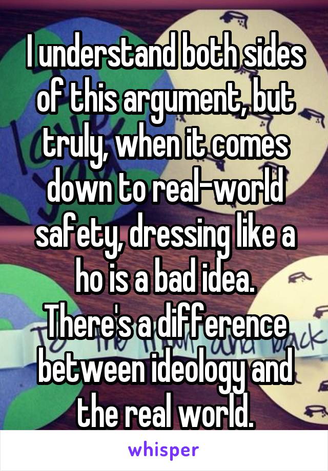 I understand both sides of this argument, but truly, when it comes down to real-world safety, dressing like a ho is a bad idea.
There's a difference between ideology and the real world.