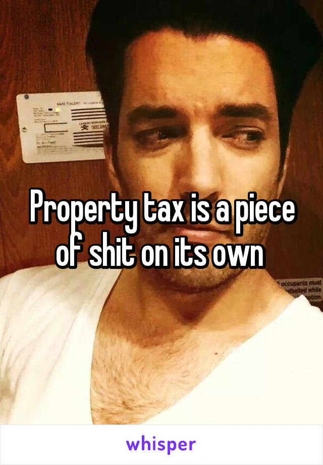 Property tax is a piece of shit on its own 
