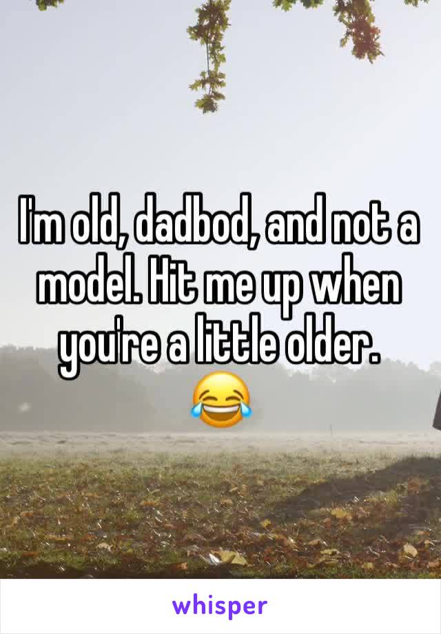 I'm old, dadbod, and not a model. Hit me up when you're a little older. 
😂