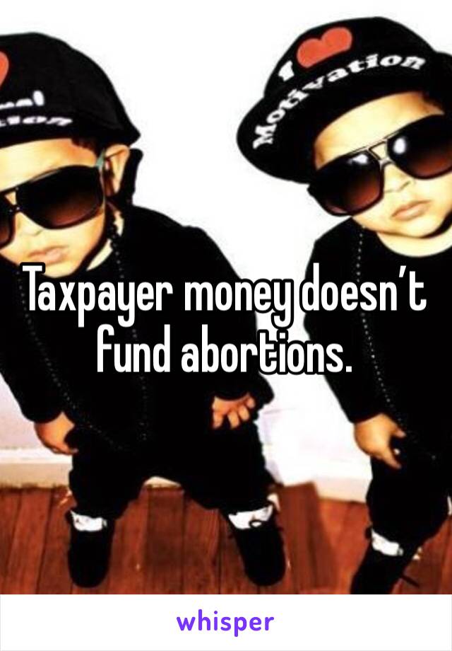 Taxpayer money doesn’t fund abortions.