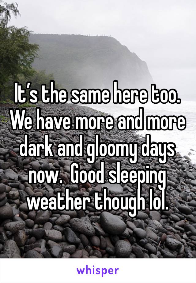 It’s the same here too.  We have more and more dark and gloomy days now.  Good sleeping weather though lol.
