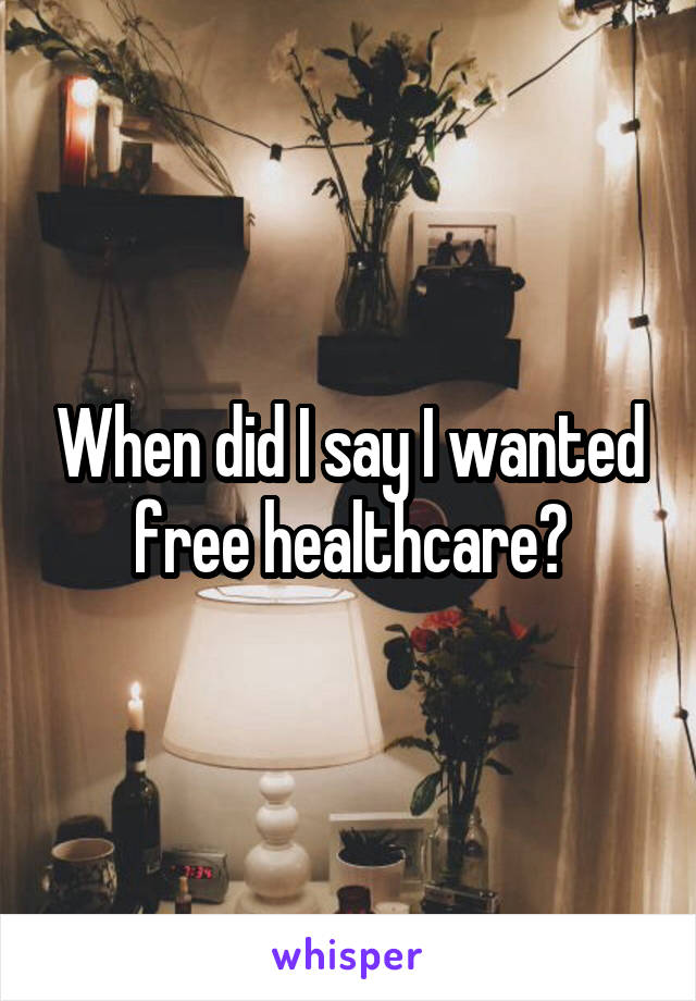 When did I say I wanted free healthcare?