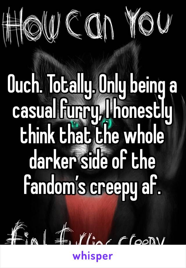 Ouch. Totally. Only being a casual furry, I honestly think that the whole darker side of the fandom’s creepy af.
