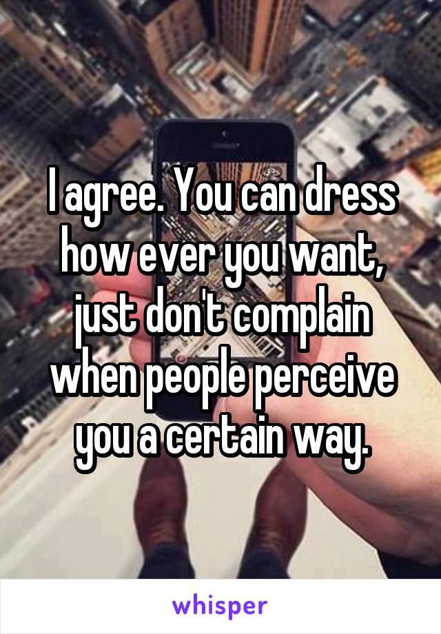 I agree. You can dress how ever you want, just don't complain when people perceive you a certain way.