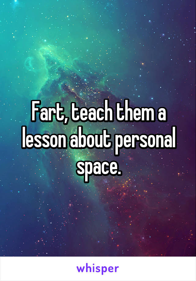 Fart, teach them a lesson about personal space.