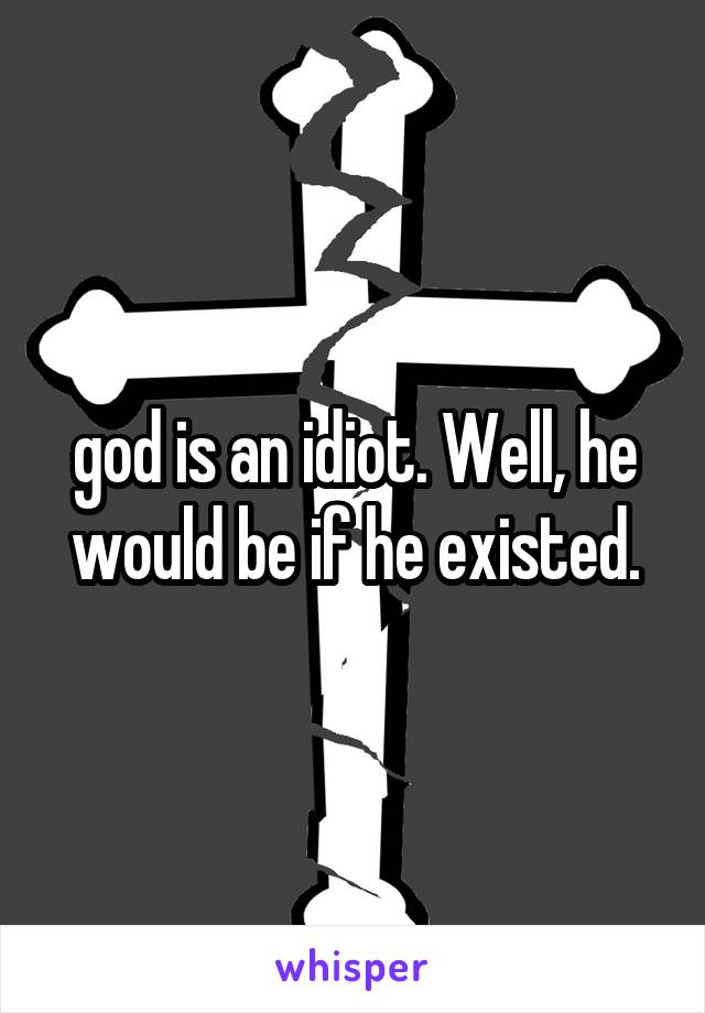 god is an idiot. Well, he would be if he existed.