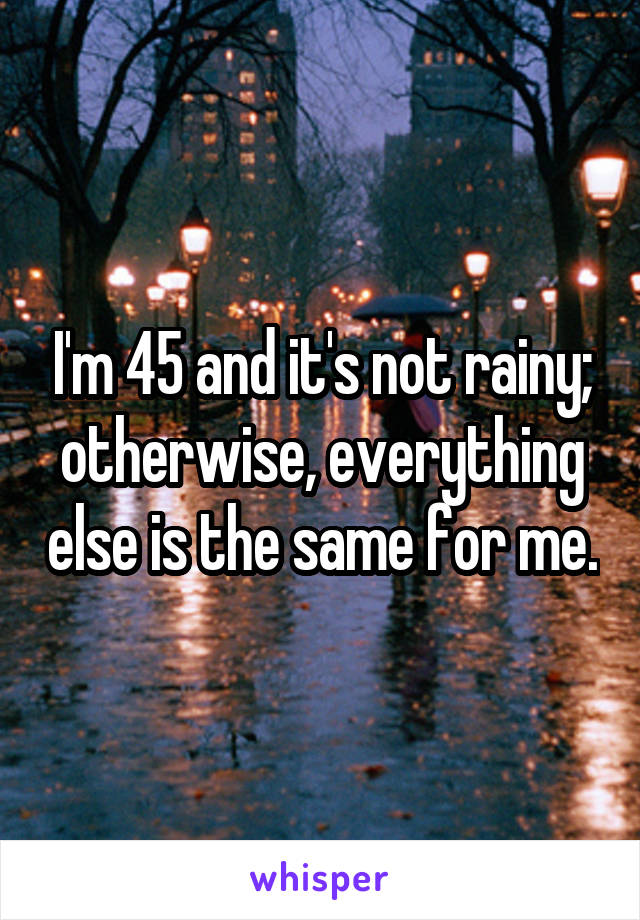 I'm 45 and it's not rainy; otherwise, everything else is the same for me.