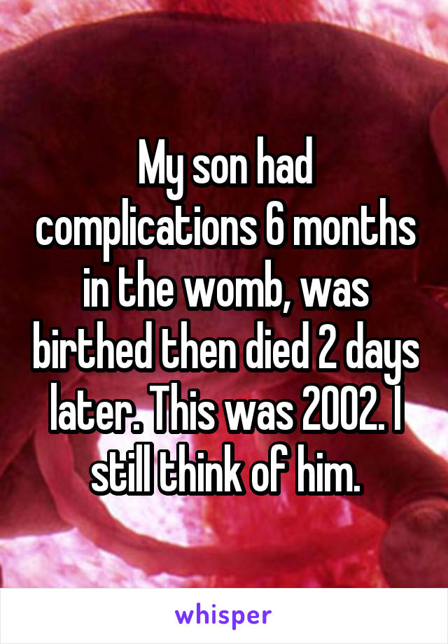 My son had complications 6 months in the womb, was birthed then died 2 days later. This was 2002. I still think of him.