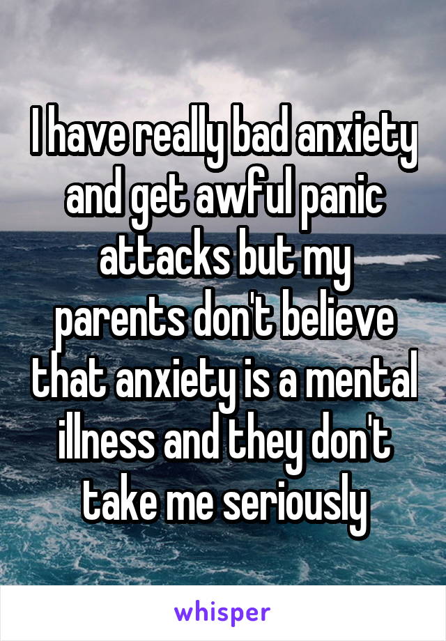 I have really bad anxiety and get awful panic attacks but my parents don't believe that anxiety is a mental illness and they don't take me seriously