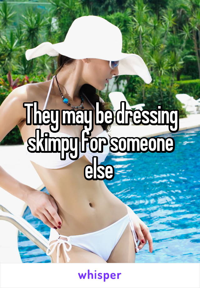 They may be dressing skimpy for someone else 