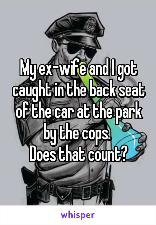 My ex-wife and I got caught in the back seat of the car at the park by the cops. 
Does that count?