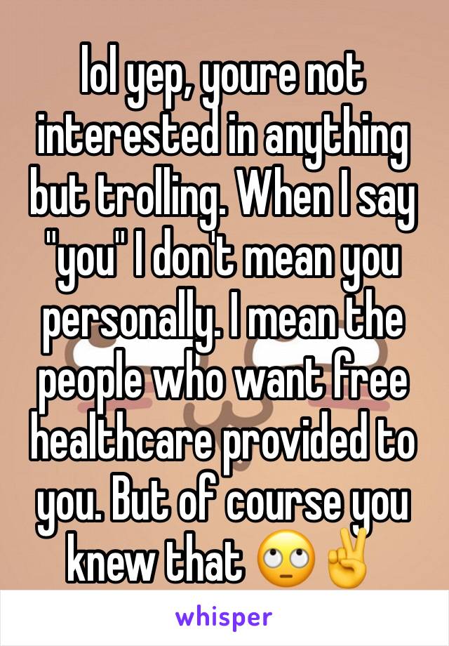 lol yep, youre not interested in anything but trolling. When I say "you" I don't mean you personally. I mean the people who want free healthcare provided to you. But of course you knew that 🙄✌️