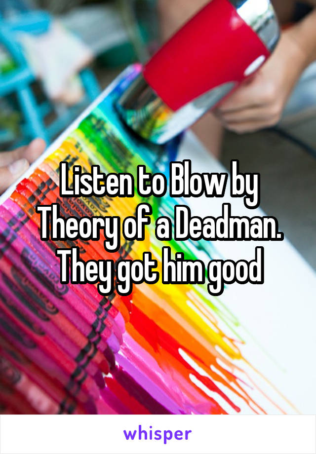 Listen to Blow by Theory of a Deadman. They got him good