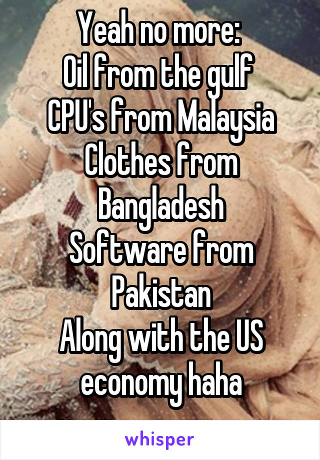 Yeah no more: 
Oil from the gulf 
CPU's from Malaysia
Clothes from Bangladesh
Software from Pakistan
Along with the US economy haha
