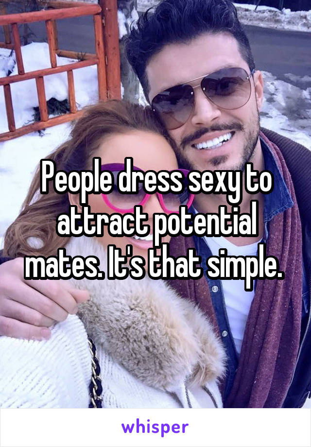 People dress sexy to attract potential mates. It's that simple. 