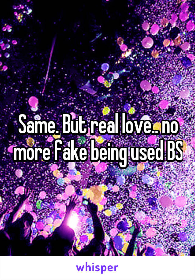 Same. But real love.. no more fake being used BS
