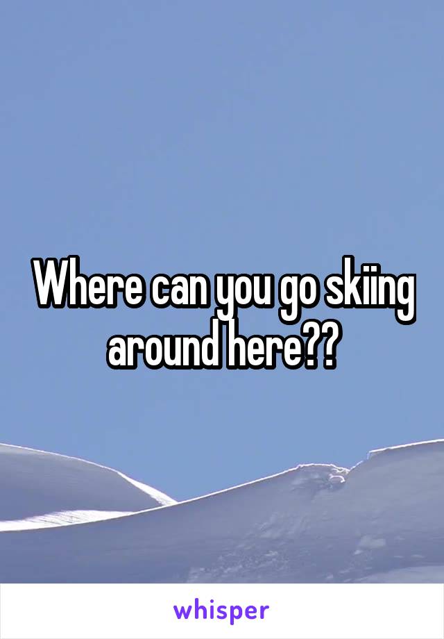 Where can you go skiing around here??