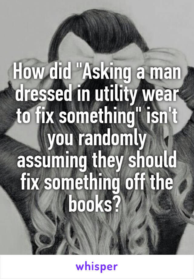 How did "Asking a man dressed in utility wear to fix something" isn't you randomly assuming they should fix something off the books? 