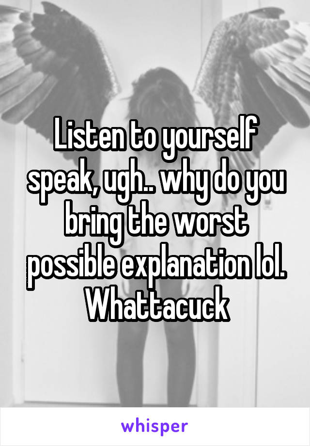 Listen to yourself speak, ugh.. why do you bring the worst possible explanation lol. Whattacuck
