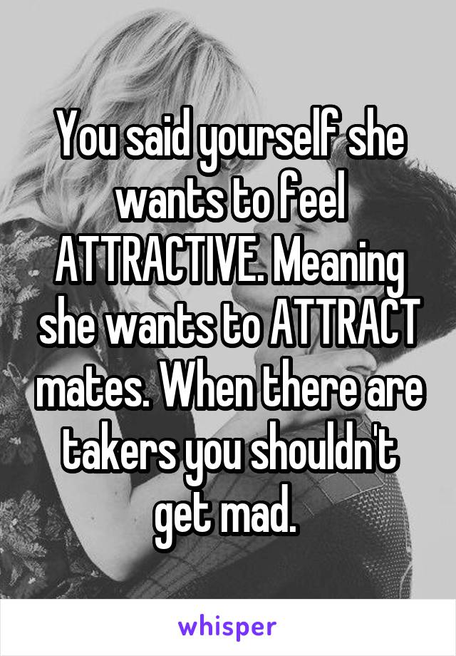 You said yourself she wants to feel ATTRACTIVE. Meaning she wants to ATTRACT mates. When there are takers you shouldn't get mad. 
