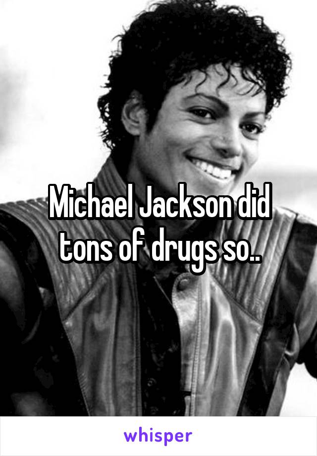 Michael Jackson did tons of drugs so..
