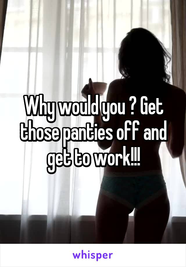 Why would you ? Get those panties off and get to work!!!