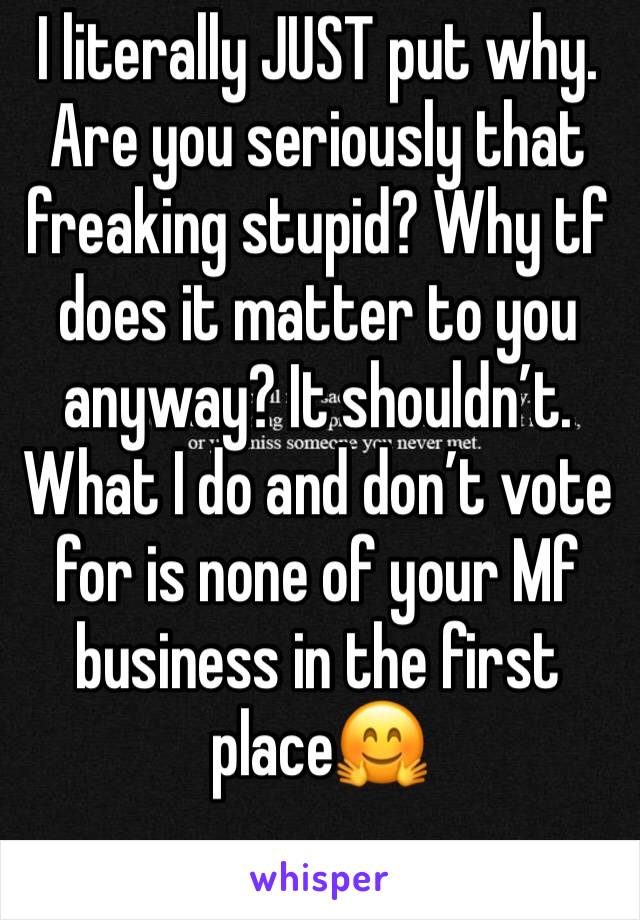 I literally JUST put why. Are you seriously that freaking stupid? Why tf does it matter to you anyway? It shouldn’t. What I do and don’t vote for is none of your Mf business in the first place🤗 