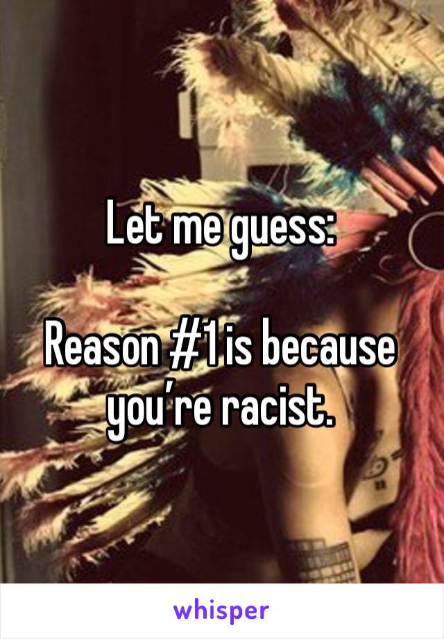 Let me guess:

Reason #1 is because you’re racist.