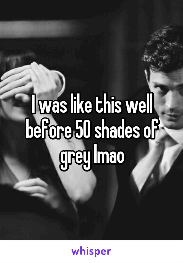 I was like this well before 50 shades of grey lmao