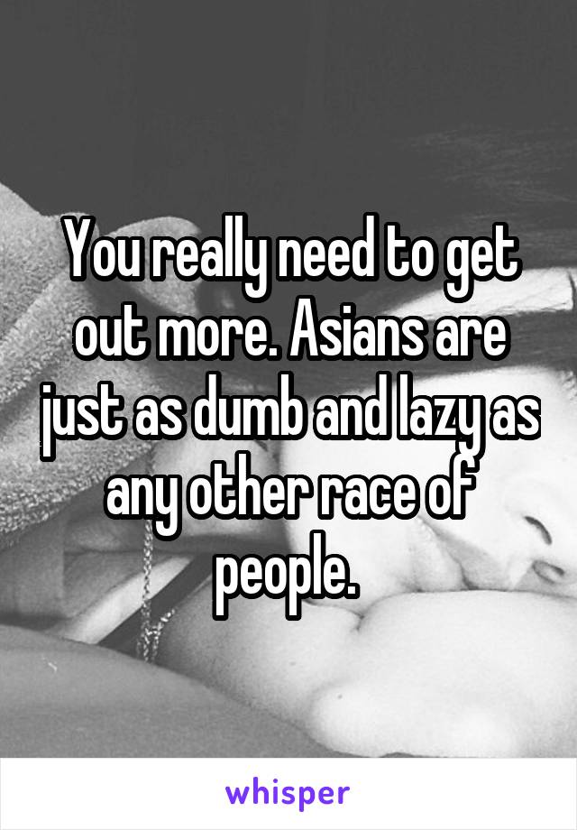 You really need to get out more. Asians are just as dumb and lazy as any other race of people. 