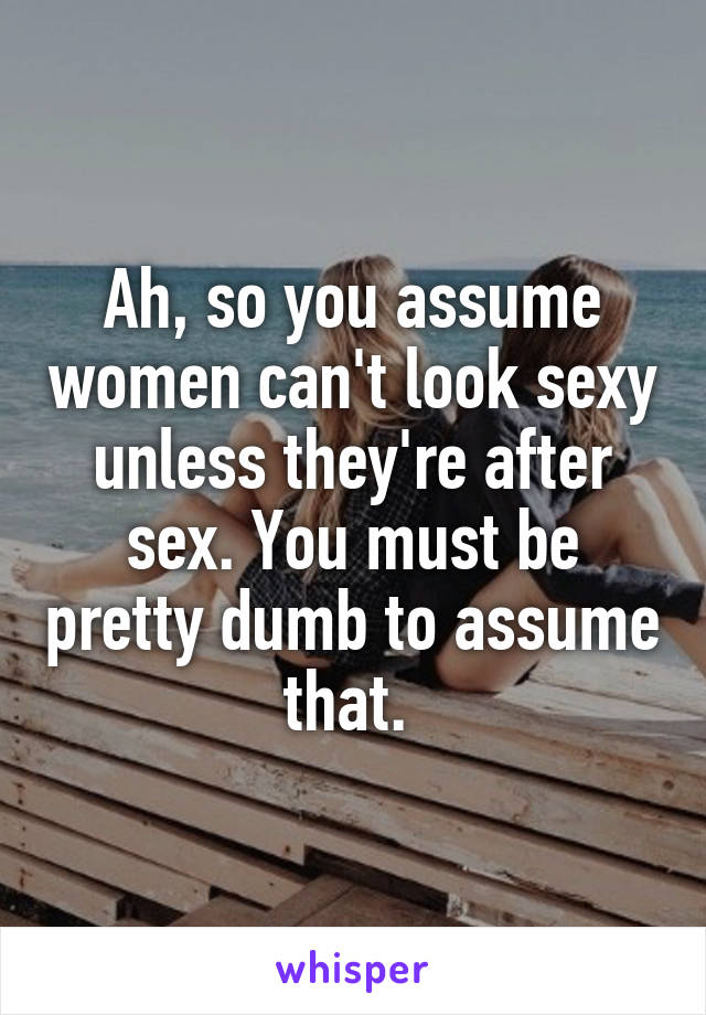 Ah, so you assume women can't look sexy unless they're after sex. You must be pretty dumb to assume that. 