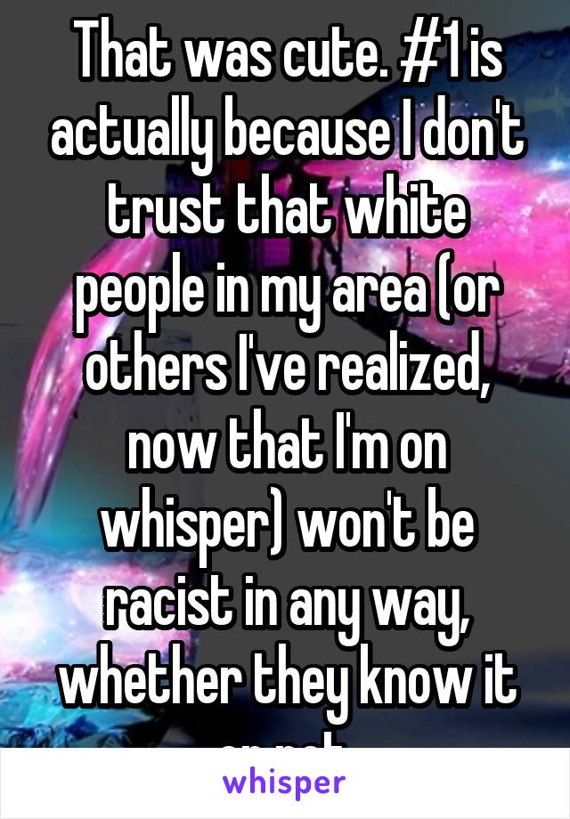 That was cute. #1 is actually because I don't trust that white people in my area (or others I've realized, now that I'm on whisper) won't be racist in any way, whether they know it or not 