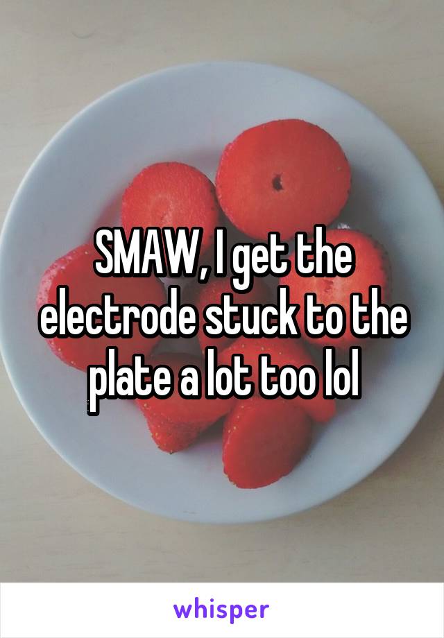 SMAW, I get the electrode stuck to the plate a lot too lol
