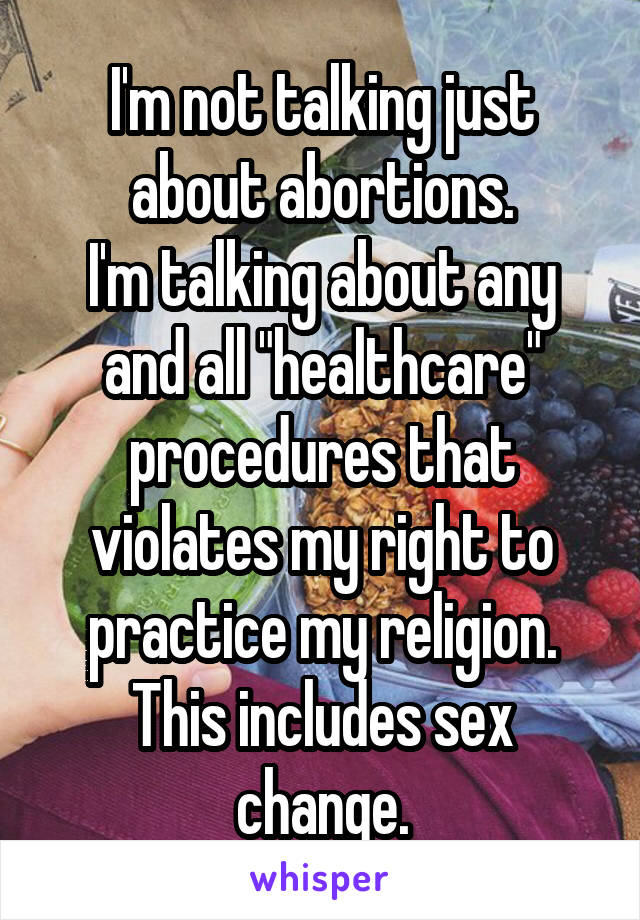 I'm not talking just about abortions.
I'm talking about any and all "healthcare" procedures that violates my right to practice my religion. This includes sex change.