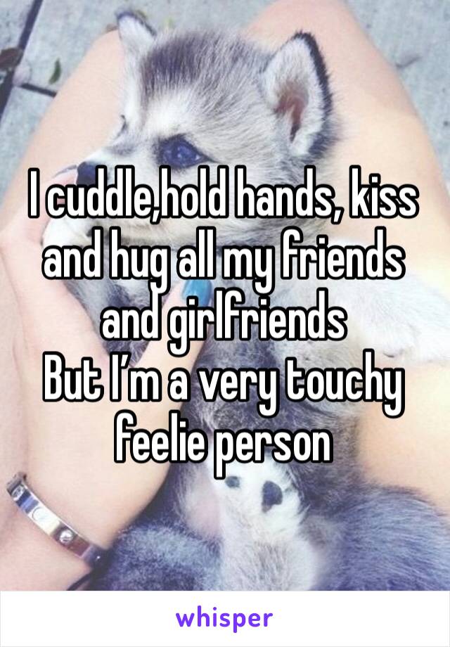I cuddle,hold hands, kiss and hug all my friends and girlfriends 
But I’m a very touchy feelie person