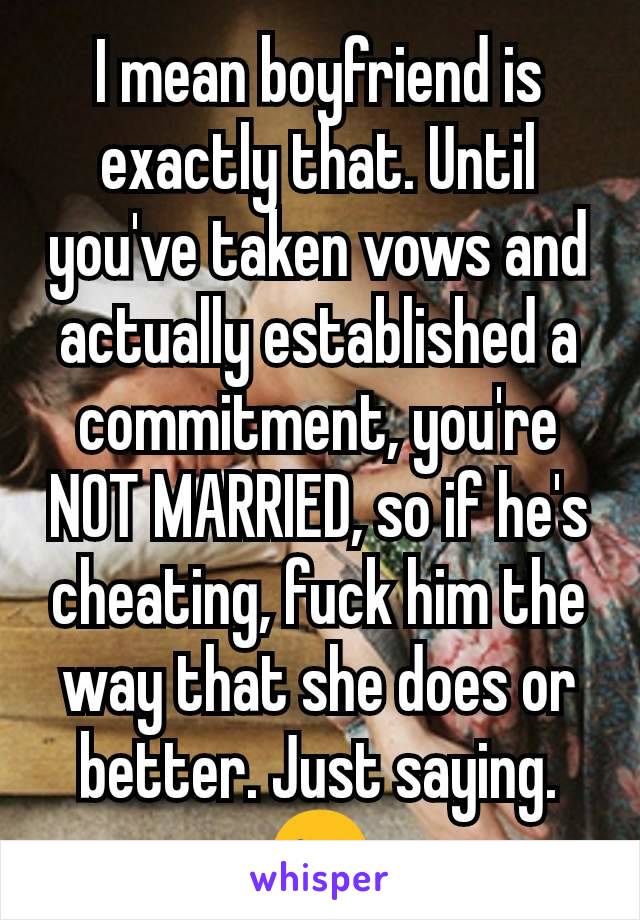 I mean boyfriend is exactly that. Until you've taken vows and actually established a commitment, you're NOT MARRIED, so if he's cheating, fuck him the way that she does or better. Just saying.😉