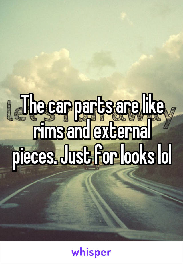 The car parts are like rims and external pieces. Just for looks lol